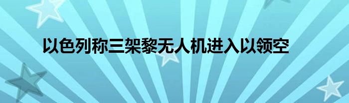 以色列称三架黎无人机进入以领空