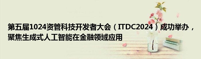 第五届1024资管科技开发者大会（ITDC2024）成功举办，聚焦生成式人工智能在
领域应用