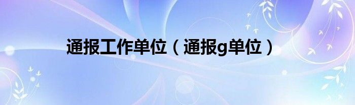 通报工作单位（通报g单位）