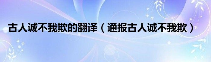 古人诚不我欺的翻译（通报古人诚不我欺）