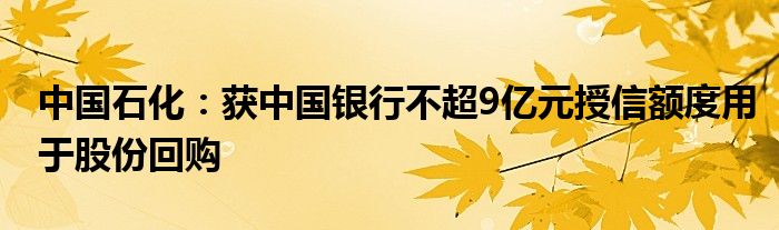 中国石化：获中国银行不超9亿元授信额度用于股份回购