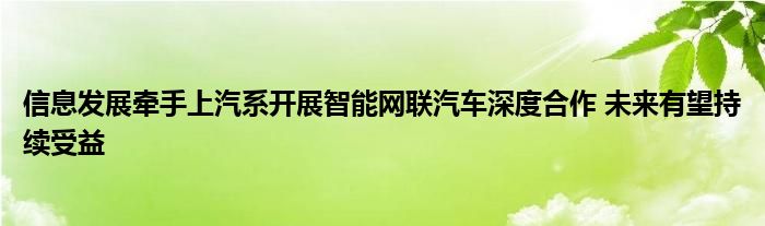 信息发展牵手上汽系开展智能网联汽车深度合作 未来有望持续受益