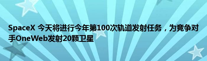 SpaceX 今天将进行今年第100次轨道发射任务，为竞争对手OneWeb发射20颗卫星