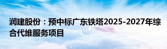 润建股份：预中标广东铁塔2025-2027年综合代维服务项目