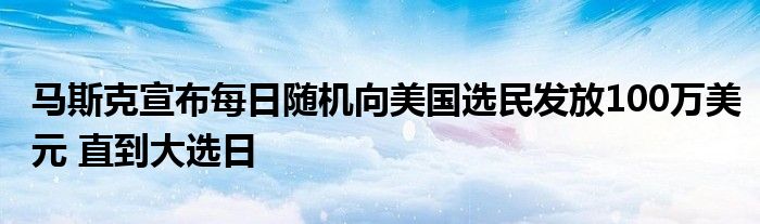 马斯克宣布每日随机向美国选民发放100万美元 直到大选日