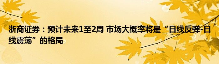 浙商证券：预计未来1至2周 市场大概率将是“日线反弹-日线震荡”的格局