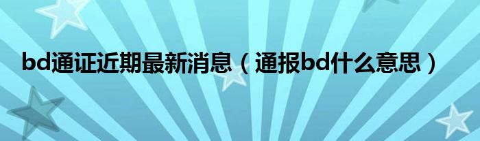 bd通证近期最新消息（通报bd什么意思）