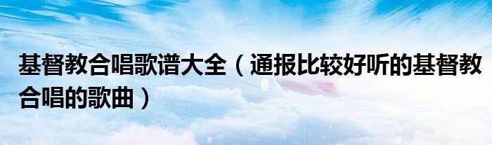 基督教合唱歌谱大全（通报比较好听的基督教合唱的歌曲）