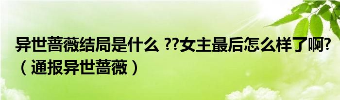 异世蔷薇结局是什么 ??女主最后怎么样了啊?（通报异世蔷薇）