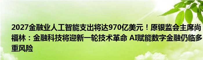 2027
业人工智能支出将达970亿美元！原银监会主席尚福林：
科技将迎新一轮技术革命 AI赋能数字
仍临多重风险