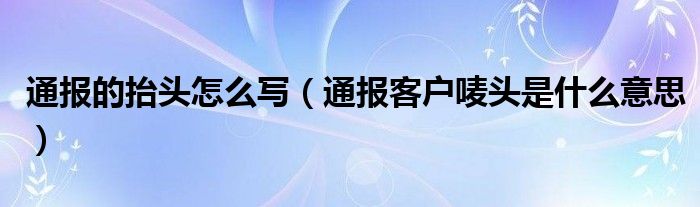 通报的抬头怎么写（通报客户唛头是什么意思）