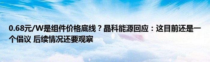 0.68元/W是组件价格底线？晶科能源回应：这目前还是一个倡议 后续情况还要观察