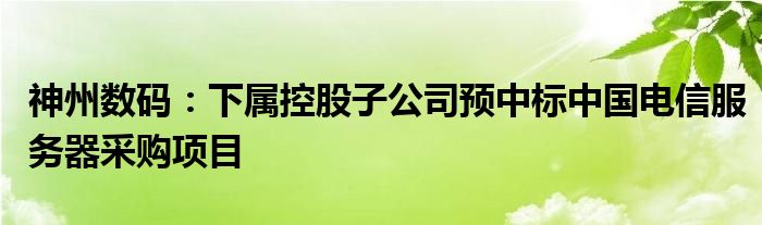 神州数码：下属控股子公司预中标中国电信服务器采购项目