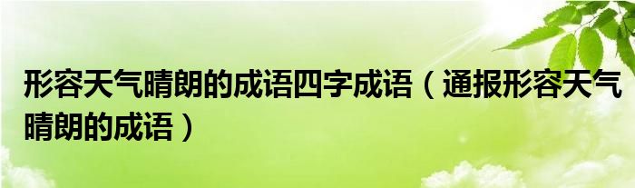 形容天气晴朗的成语四字成语（通报形容天气晴朗的成语）