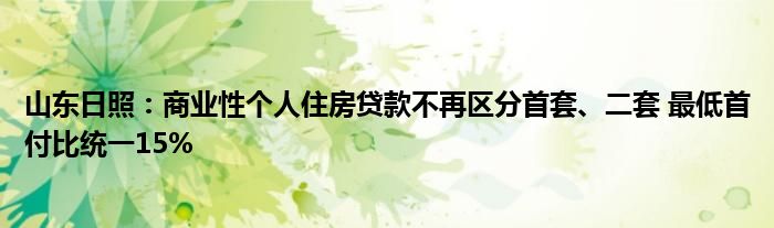 山东日照：商业性个人住房贷款不再区分首套、二套 最低首付比统一15%