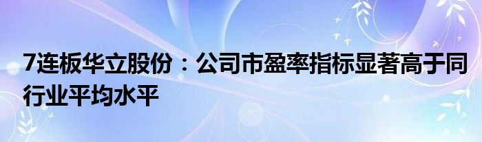 7连板华立股份：公司市盈率指标显著高于同行业平均水平