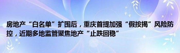 房地产“白名单”扩围后，重庆首提加强“假按揭”风险防控，近期多地监管聚焦地产“止跌回稳”