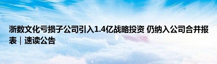 浙数文化亏损子公司引入1.4亿战略投资 仍纳入公司合并报表｜速读公告