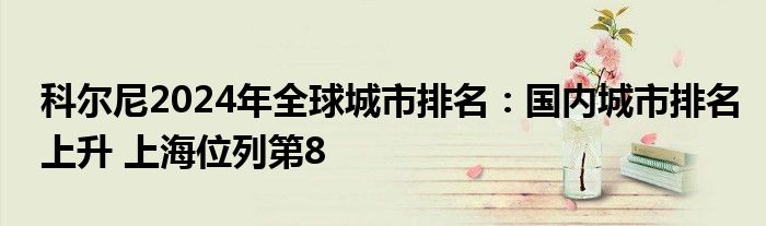 科尔尼2024年全球城市排名：国内城市排名上升 上海位列第8