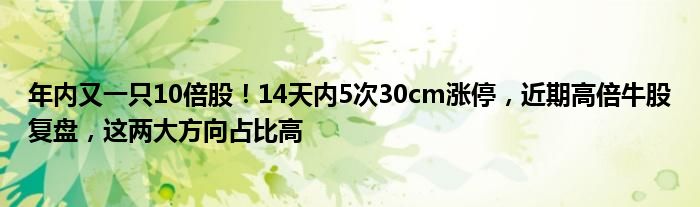 年内又一只10倍股！14天内5次30cm涨停，近期高倍牛股复盘，这两大方向占比高