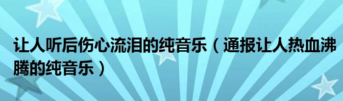 让人听后伤心流泪的纯音乐（通报让人热血沸腾的纯音乐）