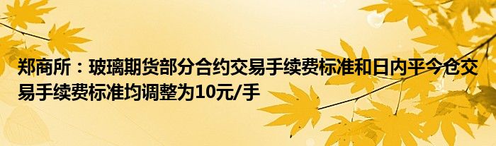 郑商所：玻璃期货部分合约交易手续费标准和日内平今仓交易手续费标准均调整为10元/手