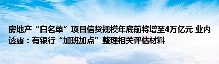 房地产“白名单”项目信贷规模年底前将增至4万亿元 业内透露：有银行“加班加点”整理相关评估材料