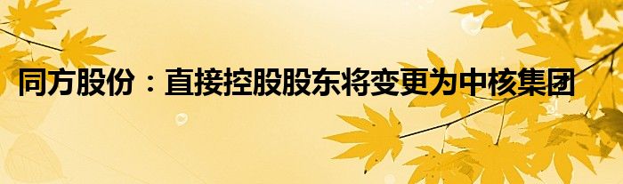 同方股份：直接控股股东将变更为中核集团