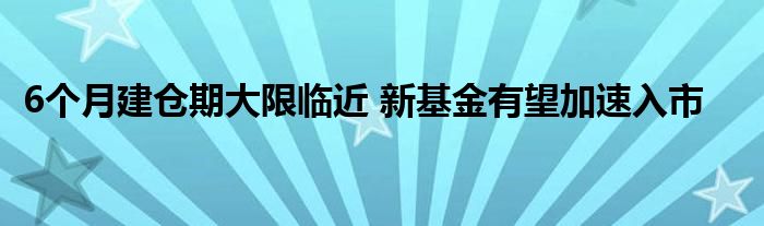 6个月建仓期大限临近 新基金有望加速入市