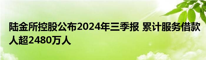 陆金所控股公布2024年三季报 累计服务借款人超2480万人