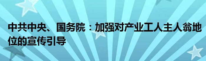 中共中央、国务院：加强对产业工人主人翁地位的宣传引导