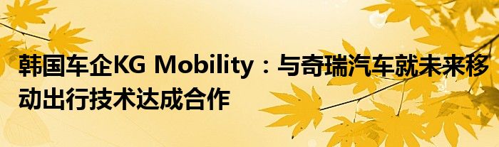 韩国车企KG Mobility：与奇瑞汽车就未来移动出行技术达成合作