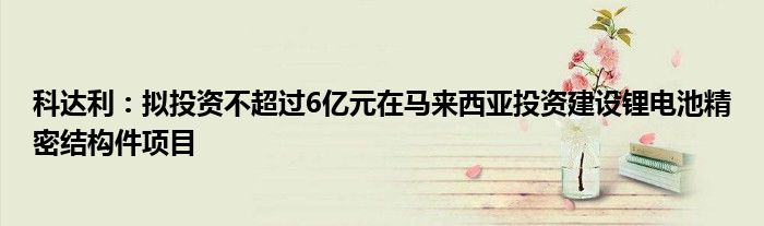 科达利：拟投资不超过6亿元在马来西亚投资建设锂电池精密结构件项目