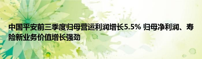 中国平安前三季度归母营运利润增长5.5% 归母净利润、寿险新业务价值增长强劲