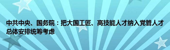 中共中央、国务院：把大国工匠、高技能人才纳入党管人才总体安排统筹考虑