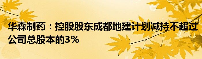 华森制药：控股股东成都地建计划减持不超过公司总股本的3%