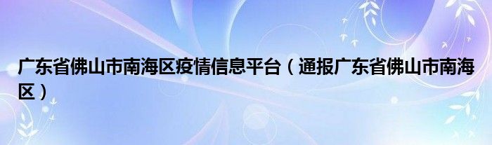 广东省佛山市南海区疫情信息平台（通报广东省佛山市南海区）