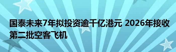 国泰未来7年拟投资逾千亿港元 2026年接收第二批空客飞机