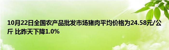 10月22日全国农产品批发市场猪肉平均价格为24.58元/公斤 比昨天下降1.0%