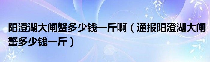 阳澄湖大闸蟹多少钱一斤啊（通报阳澄湖大闸蟹多少钱一斤）