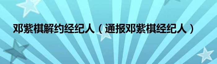 邓紫棋解约经纪人（通报邓紫棋经纪人）