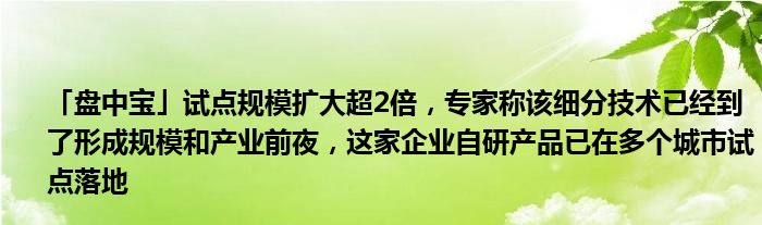 「盘中宝」试点规模扩大超2倍，专家称该细分技术已经到了形成规模和产业前夜，这家企业自研产品已在多个城市试点落地