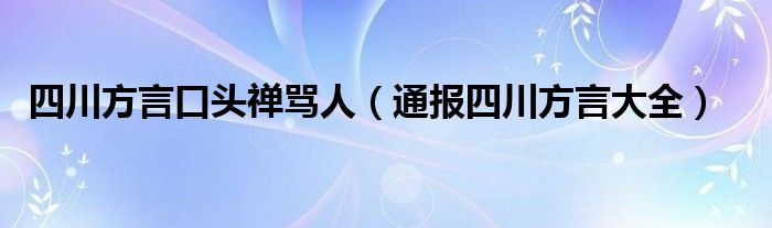 四川方言口头禅骂人（通报四川方言大全）