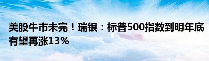 美股牛市未完！瑞银：标普500指数到明年底有望再涨13%