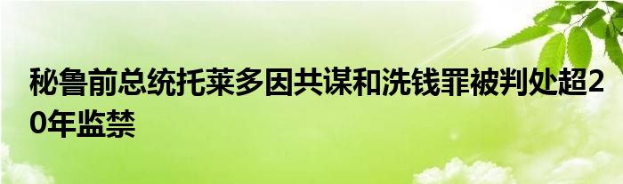 秘鲁前总统托莱多因共谋和洗钱罪被判处超20年监禁