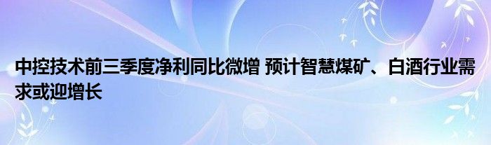 中控技术前三季度净利同比微增 预计智慧煤矿、白酒行业需求或迎增长