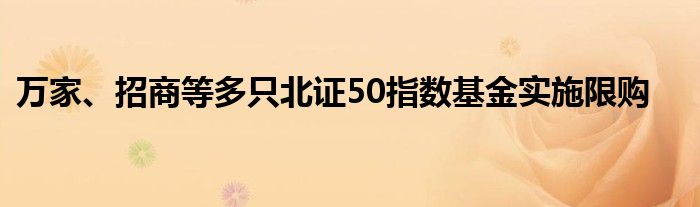 万家、招商等多只北证50指数基金实施限购