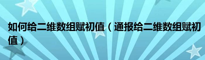 如何给二维数组赋初值（通报给二维数组赋初值）