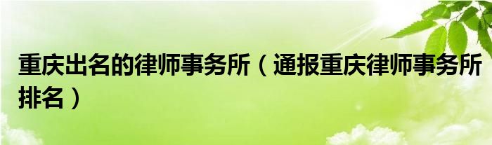 重庆出名的律师事务所（通报重庆律师事务所排名）