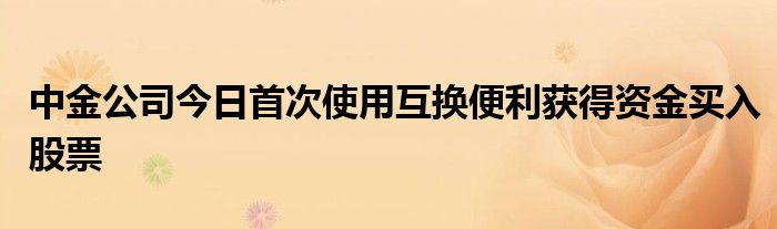 中金公司今日首次使用互换便利获得资金买入股票